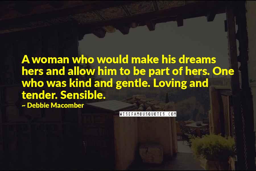 Debbie Macomber Quotes: A woman who would make his dreams hers and allow him to be part of hers. One who was kind and gentle. Loving and tender. Sensible.
