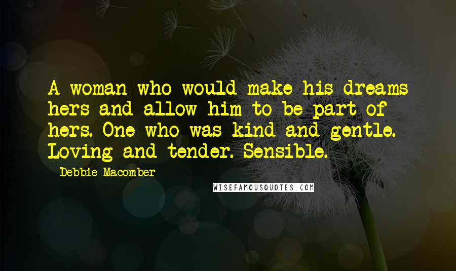 Debbie Macomber Quotes: A woman who would make his dreams hers and allow him to be part of hers. One who was kind and gentle. Loving and tender. Sensible.