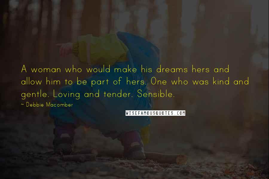 Debbie Macomber Quotes: A woman who would make his dreams hers and allow him to be part of hers. One who was kind and gentle. Loving and tender. Sensible.