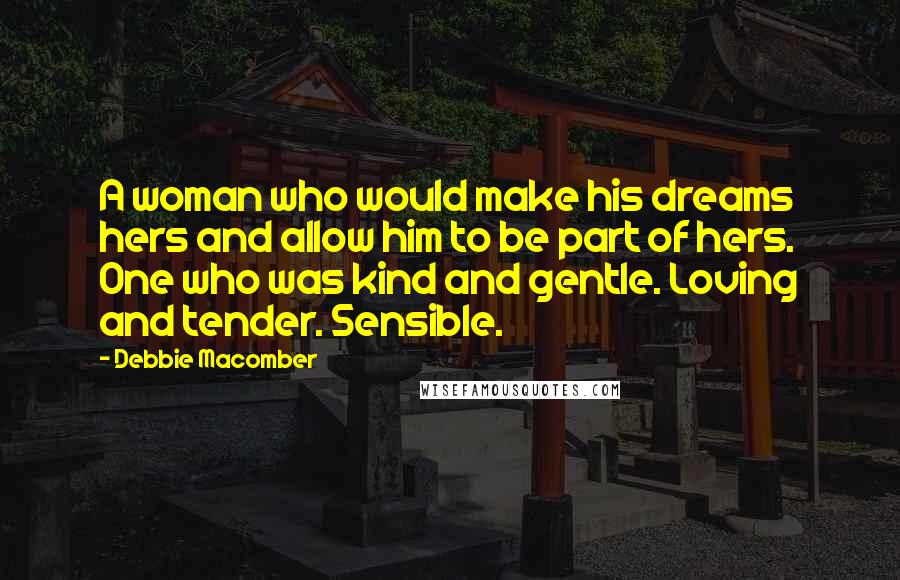 Debbie Macomber Quotes: A woman who would make his dreams hers and allow him to be part of hers. One who was kind and gentle. Loving and tender. Sensible.