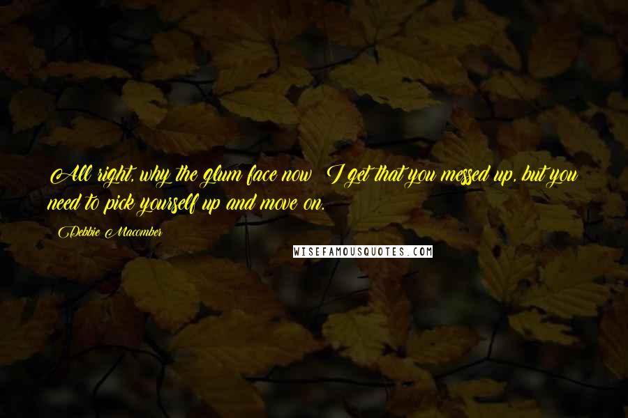 Debbie Macomber Quotes: All right, why the glum face now? I get that you messed up, but you need to pick yourself up and move on.
