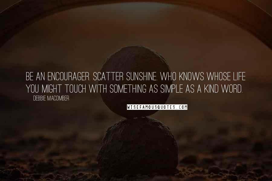 Debbie Macomber Quotes: Be an encourager. Scatter sunshine. Who knows whose life you might touch with something as simple as a kind word.