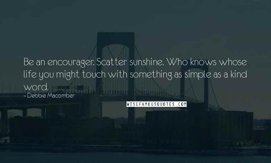 Debbie Macomber Quotes: Be an encourager. Scatter sunshine. Who knows whose life you might touch with something as simple as a kind word.