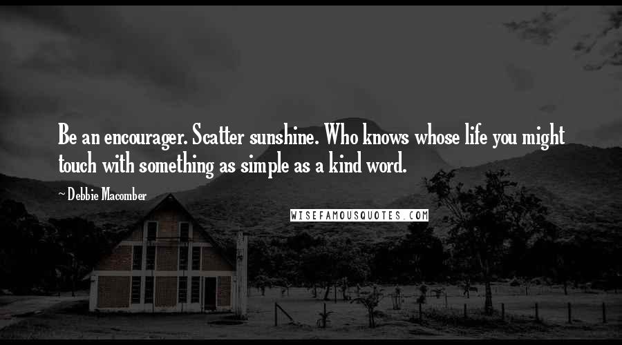 Debbie Macomber Quotes: Be an encourager. Scatter sunshine. Who knows whose life you might touch with something as simple as a kind word.