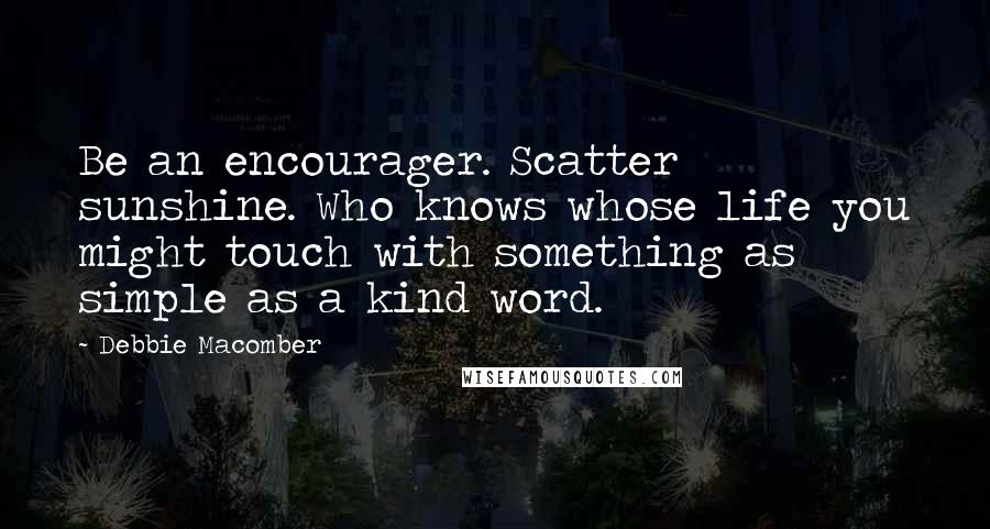 Debbie Macomber Quotes: Be an encourager. Scatter sunshine. Who knows whose life you might touch with something as simple as a kind word.