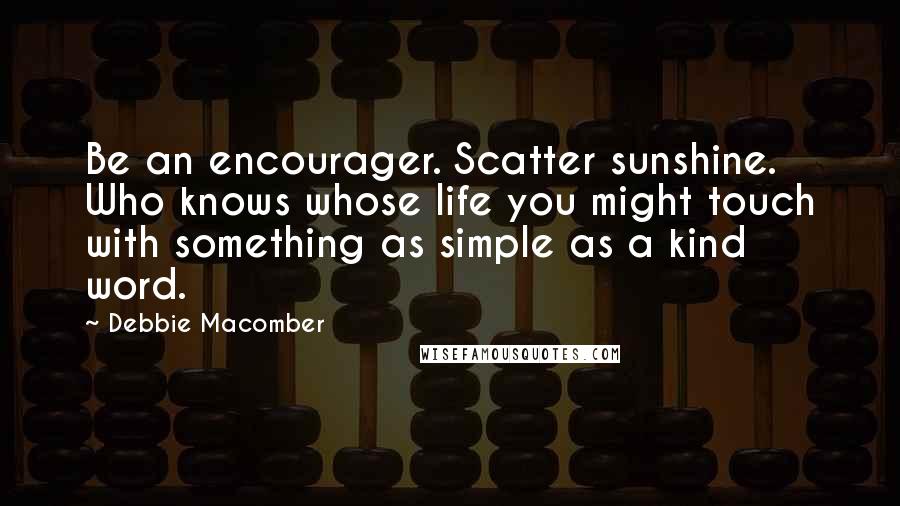 Debbie Macomber Quotes: Be an encourager. Scatter sunshine. Who knows whose life you might touch with something as simple as a kind word.