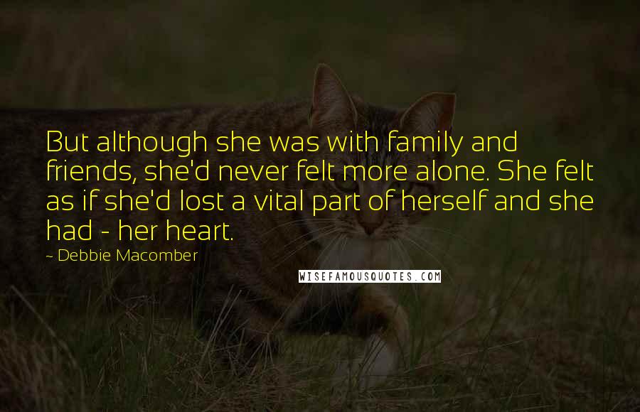 Debbie Macomber Quotes: But although she was with family and friends, she'd never felt more alone. She felt as if she'd lost a vital part of herself and she had - her heart.