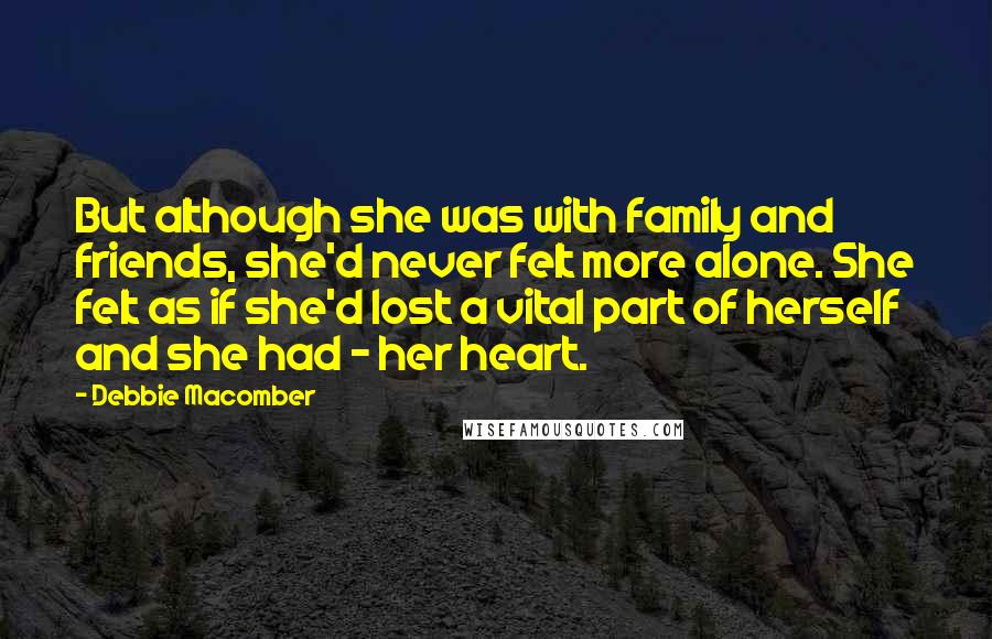 Debbie Macomber Quotes: But although she was with family and friends, she'd never felt more alone. She felt as if she'd lost a vital part of herself and she had - her heart.