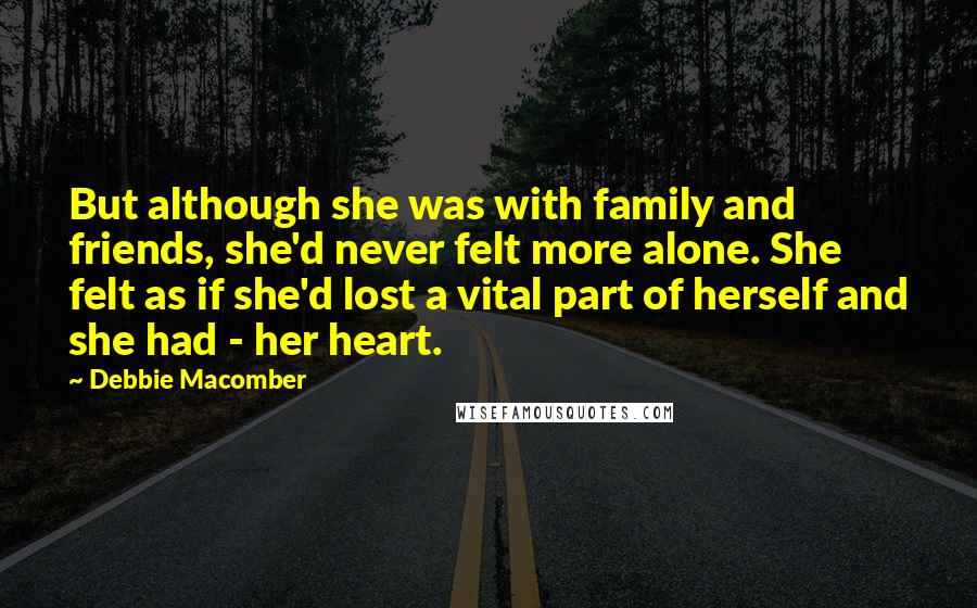 Debbie Macomber Quotes: But although she was with family and friends, she'd never felt more alone. She felt as if she'd lost a vital part of herself and she had - her heart.