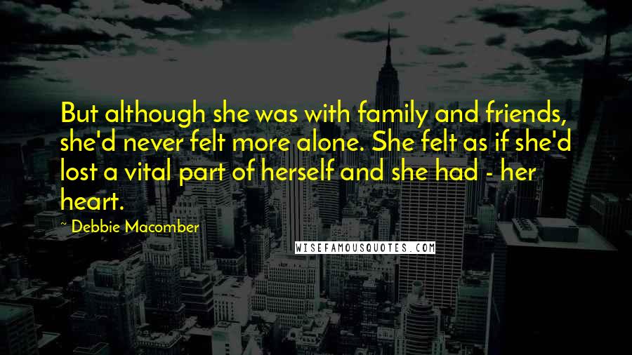 Debbie Macomber Quotes: But although she was with family and friends, she'd never felt more alone. She felt as if she'd lost a vital part of herself and she had - her heart.