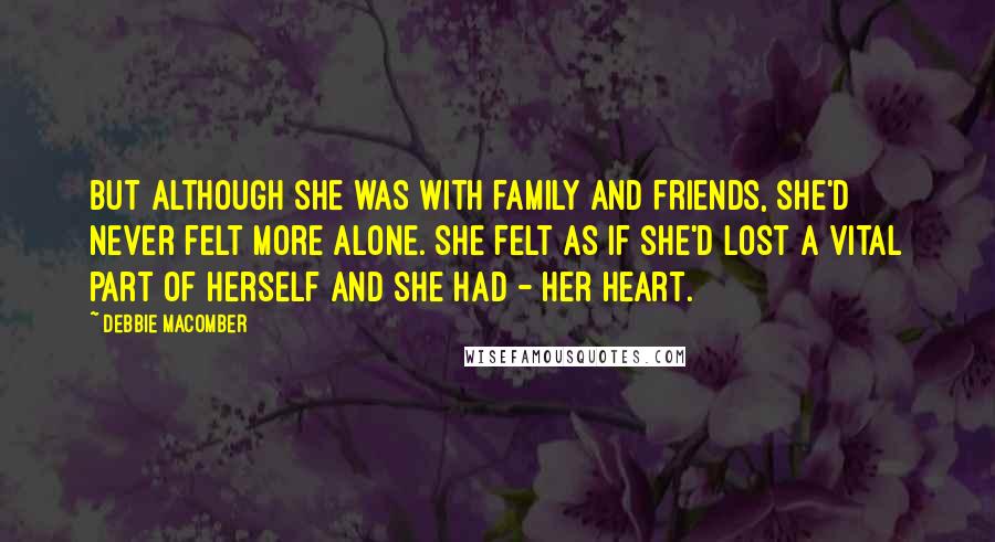 Debbie Macomber Quotes: But although she was with family and friends, she'd never felt more alone. She felt as if she'd lost a vital part of herself and she had - her heart.