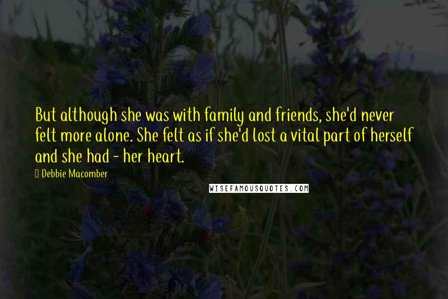 Debbie Macomber Quotes: But although she was with family and friends, she'd never felt more alone. She felt as if she'd lost a vital part of herself and she had - her heart.