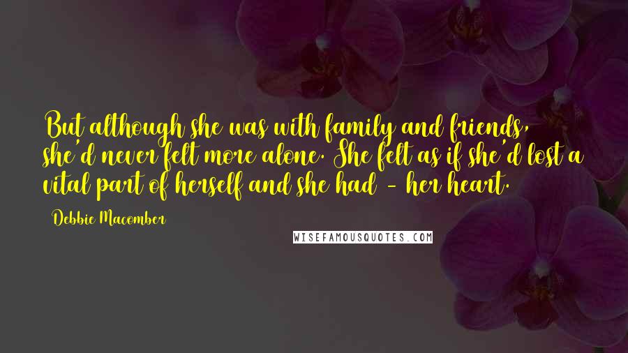 Debbie Macomber Quotes: But although she was with family and friends, she'd never felt more alone. She felt as if she'd lost a vital part of herself and she had - her heart.