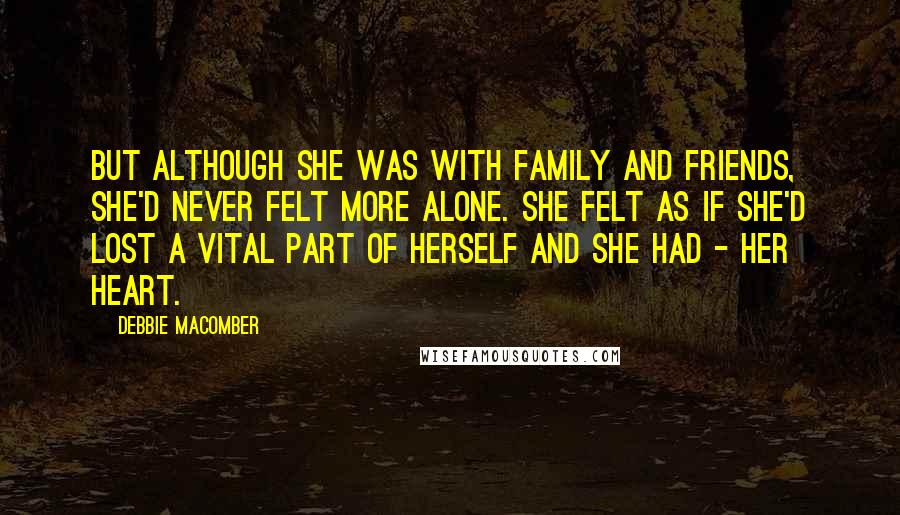Debbie Macomber Quotes: But although she was with family and friends, she'd never felt more alone. She felt as if she'd lost a vital part of herself and she had - her heart.
