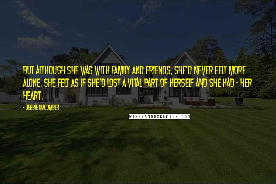 Debbie Macomber Quotes: But although she was with family and friends, she'd never felt more alone. She felt as if she'd lost a vital part of herself and she had - her heart.