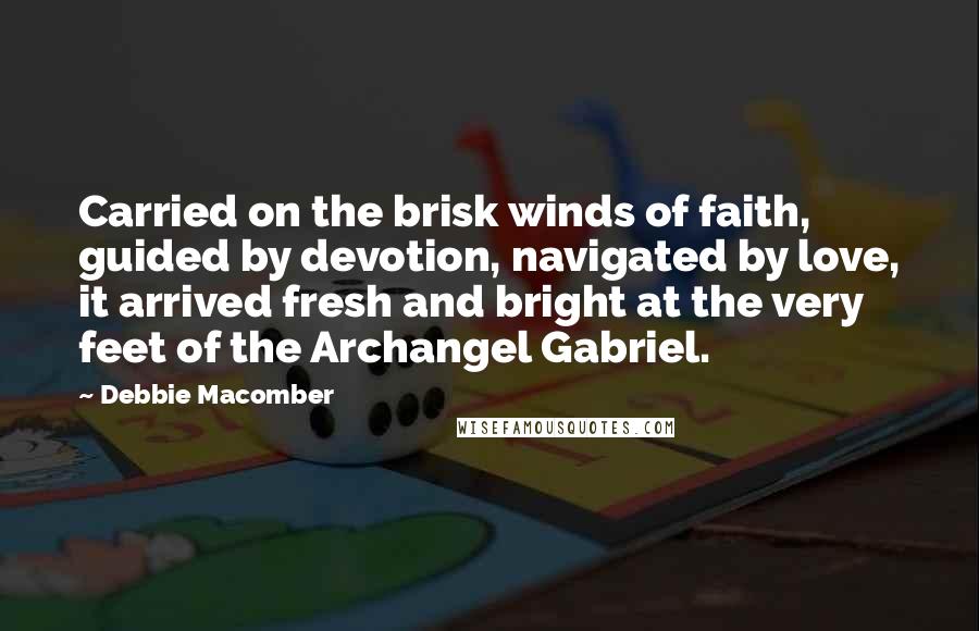 Debbie Macomber Quotes: Carried on the brisk winds of faith, guided by devotion, navigated by love, it arrived fresh and bright at the very feet of the Archangel Gabriel.
