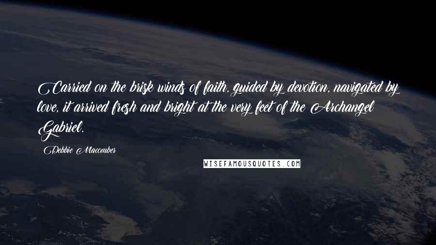 Debbie Macomber Quotes: Carried on the brisk winds of faith, guided by devotion, navigated by love, it arrived fresh and bright at the very feet of the Archangel Gabriel.
