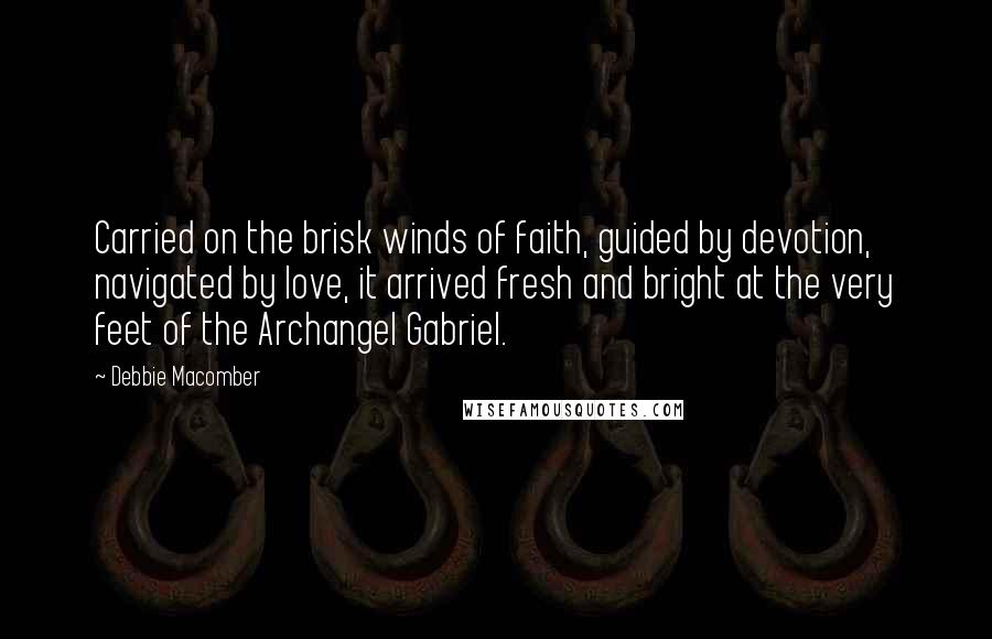 Debbie Macomber Quotes: Carried on the brisk winds of faith, guided by devotion, navigated by love, it arrived fresh and bright at the very feet of the Archangel Gabriel.