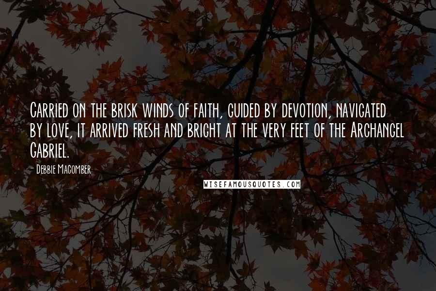 Debbie Macomber Quotes: Carried on the brisk winds of faith, guided by devotion, navigated by love, it arrived fresh and bright at the very feet of the Archangel Gabriel.