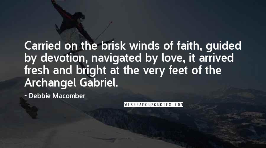 Debbie Macomber Quotes: Carried on the brisk winds of faith, guided by devotion, navigated by love, it arrived fresh and bright at the very feet of the Archangel Gabriel.