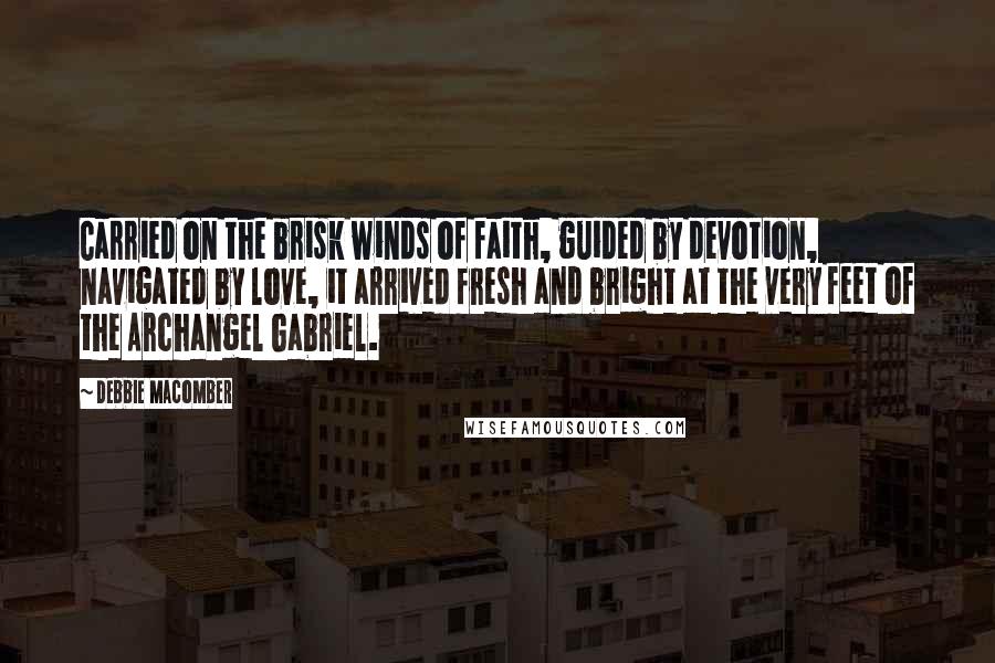Debbie Macomber Quotes: Carried on the brisk winds of faith, guided by devotion, navigated by love, it arrived fresh and bright at the very feet of the Archangel Gabriel.