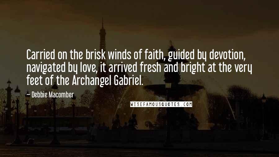 Debbie Macomber Quotes: Carried on the brisk winds of faith, guided by devotion, navigated by love, it arrived fresh and bright at the very feet of the Archangel Gabriel.