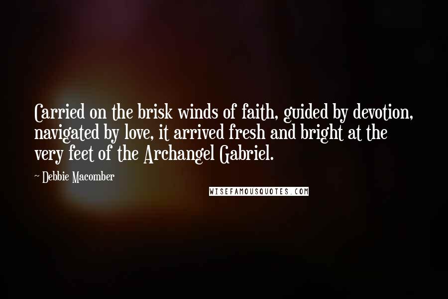 Debbie Macomber Quotes: Carried on the brisk winds of faith, guided by devotion, navigated by love, it arrived fresh and bright at the very feet of the Archangel Gabriel.