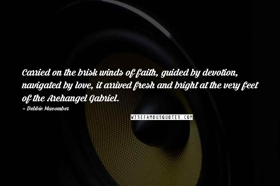 Debbie Macomber Quotes: Carried on the brisk winds of faith, guided by devotion, navigated by love, it arrived fresh and bright at the very feet of the Archangel Gabriel.