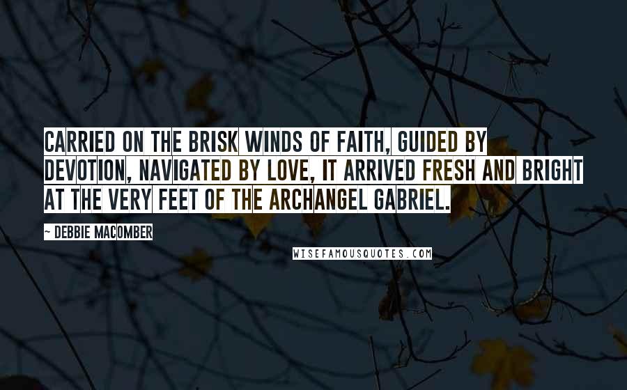 Debbie Macomber Quotes: Carried on the brisk winds of faith, guided by devotion, navigated by love, it arrived fresh and bright at the very feet of the Archangel Gabriel.