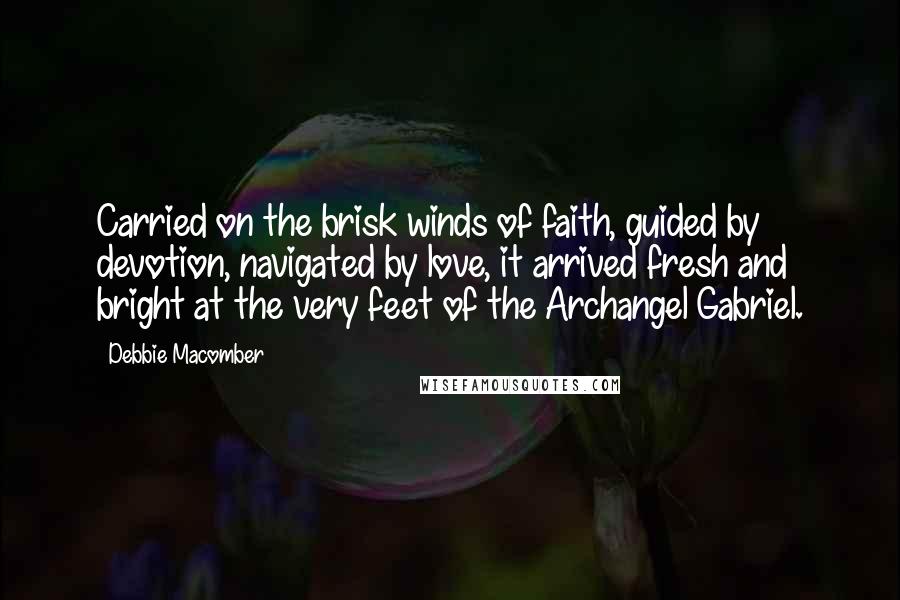 Debbie Macomber Quotes: Carried on the brisk winds of faith, guided by devotion, navigated by love, it arrived fresh and bright at the very feet of the Archangel Gabriel.