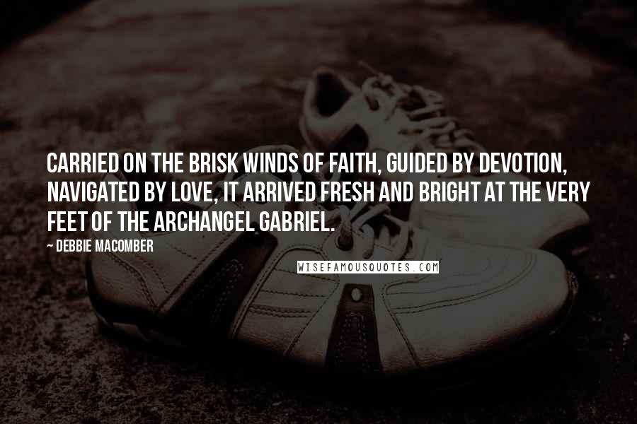 Debbie Macomber Quotes: Carried on the brisk winds of faith, guided by devotion, navigated by love, it arrived fresh and bright at the very feet of the Archangel Gabriel.