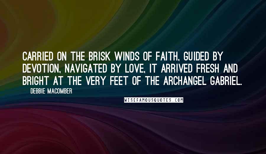 Debbie Macomber Quotes: Carried on the brisk winds of faith, guided by devotion, navigated by love, it arrived fresh and bright at the very feet of the Archangel Gabriel.