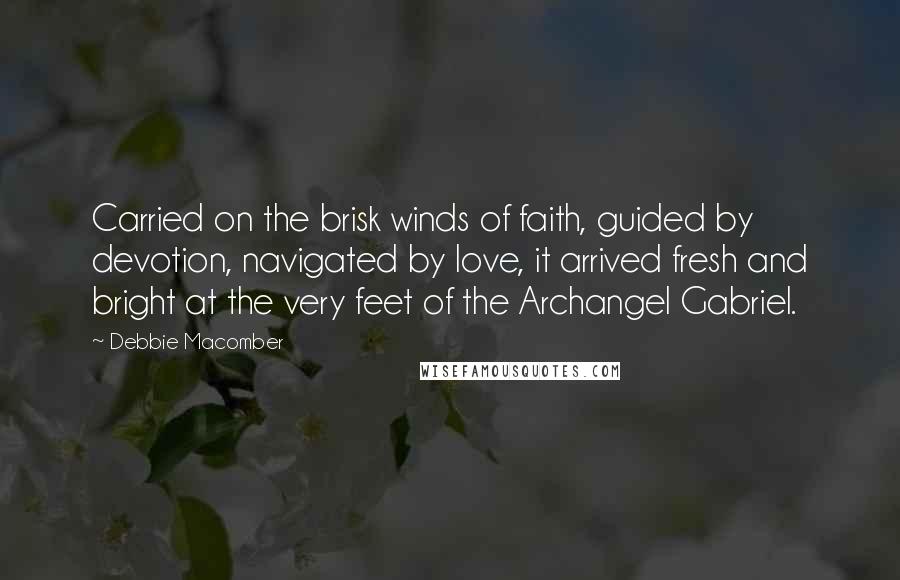 Debbie Macomber Quotes: Carried on the brisk winds of faith, guided by devotion, navigated by love, it arrived fresh and bright at the very feet of the Archangel Gabriel.