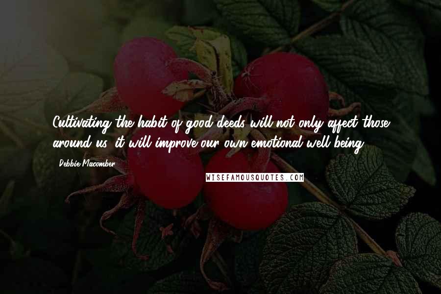 Debbie Macomber Quotes: Cultivating the habit of good deeds will not only affect those around us, it will improve our own emotional well being.