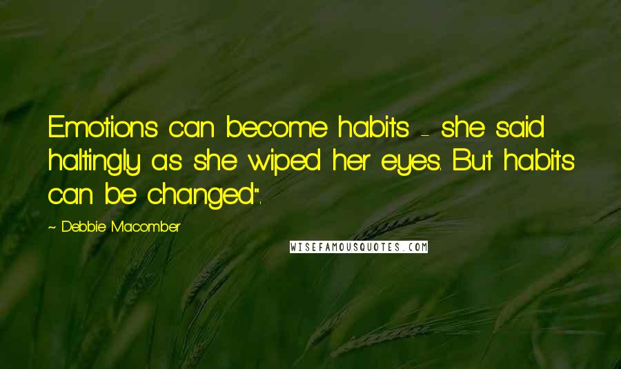 Debbie Macomber Quotes: Emotions can become habits - she said haltingly as she wiped her eyes. But habits can be changed".