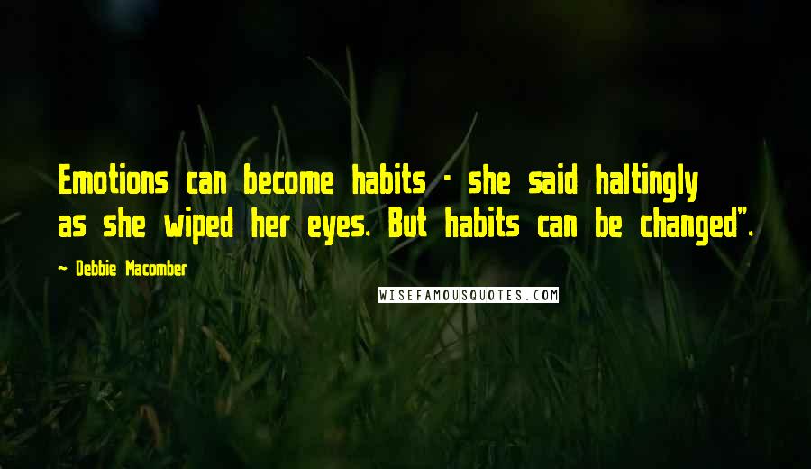 Debbie Macomber Quotes: Emotions can become habits - she said haltingly as she wiped her eyes. But habits can be changed".