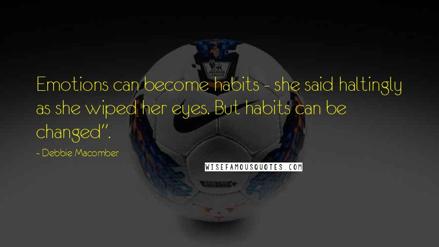 Debbie Macomber Quotes: Emotions can become habits - she said haltingly as she wiped her eyes. But habits can be changed".