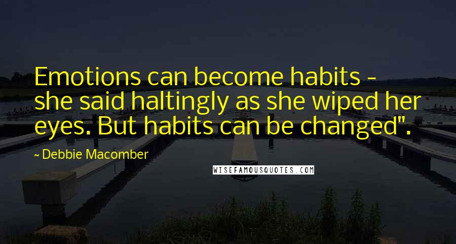 Debbie Macomber Quotes: Emotions can become habits - she said haltingly as she wiped her eyes. But habits can be changed".