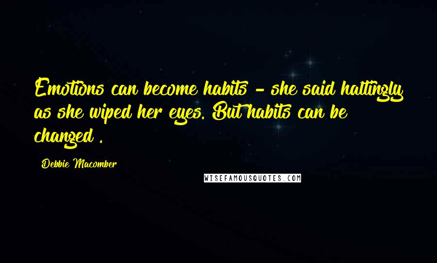 Debbie Macomber Quotes: Emotions can become habits - she said haltingly as she wiped her eyes. But habits can be changed".