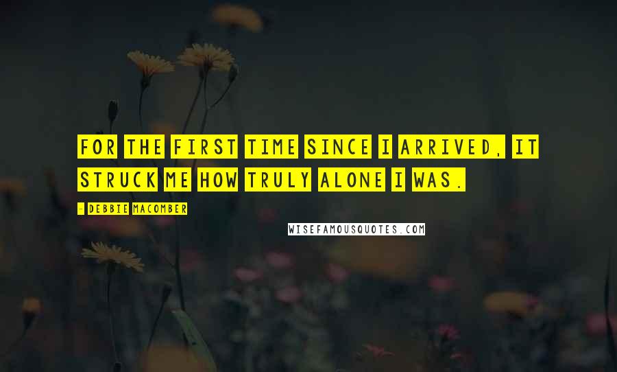 Debbie Macomber Quotes: For the first time since I arrived, it struck me how truly alone I was.