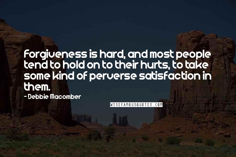 Debbie Macomber Quotes: Forgiveness is hard, and most people tend to hold on to their hurts, to take some kind of perverse satisfaction in them.