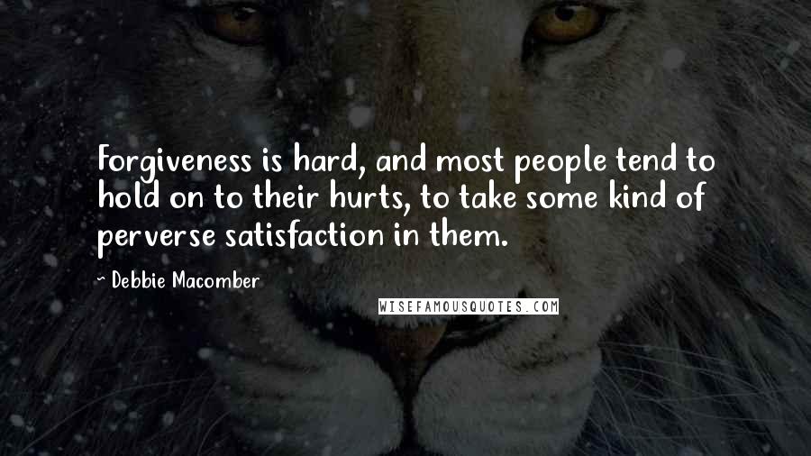 Debbie Macomber Quotes: Forgiveness is hard, and most people tend to hold on to their hurts, to take some kind of perverse satisfaction in them.