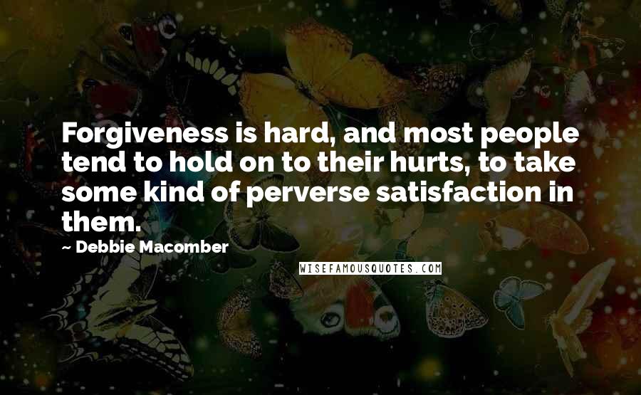 Debbie Macomber Quotes: Forgiveness is hard, and most people tend to hold on to their hurts, to take some kind of perverse satisfaction in them.