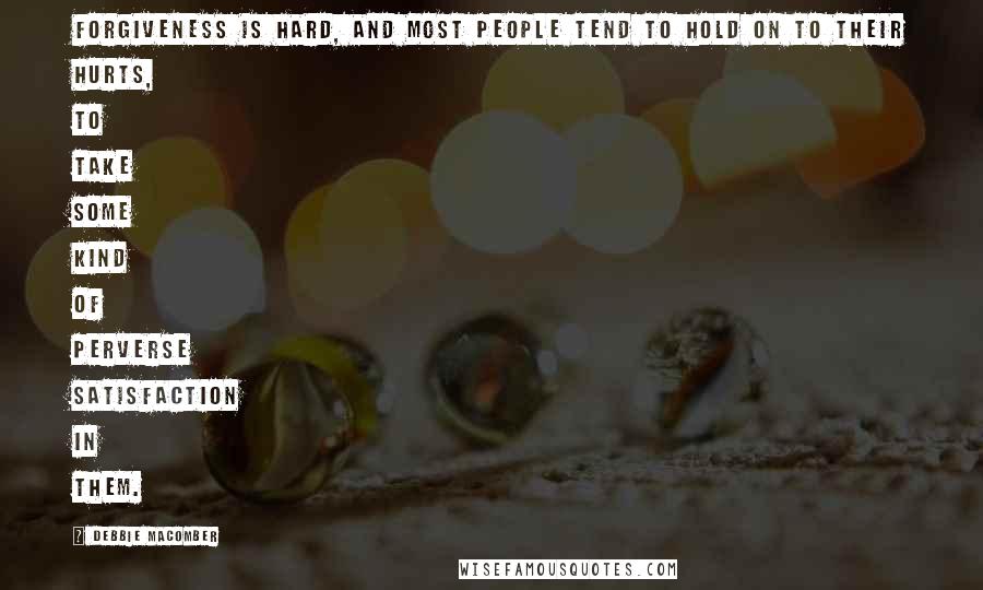 Debbie Macomber Quotes: Forgiveness is hard, and most people tend to hold on to their hurts, to take some kind of perverse satisfaction in them.