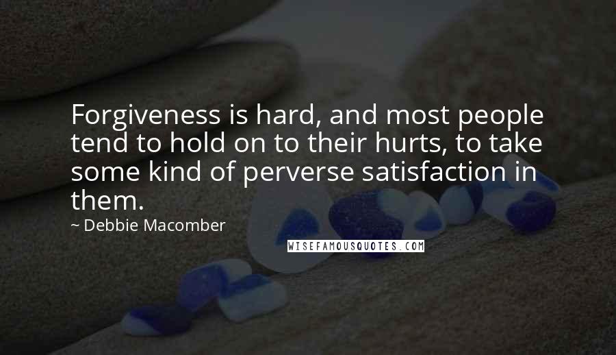 Debbie Macomber Quotes: Forgiveness is hard, and most people tend to hold on to their hurts, to take some kind of perverse satisfaction in them.