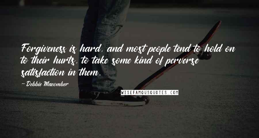 Debbie Macomber Quotes: Forgiveness is hard, and most people tend to hold on to their hurts, to take some kind of perverse satisfaction in them.