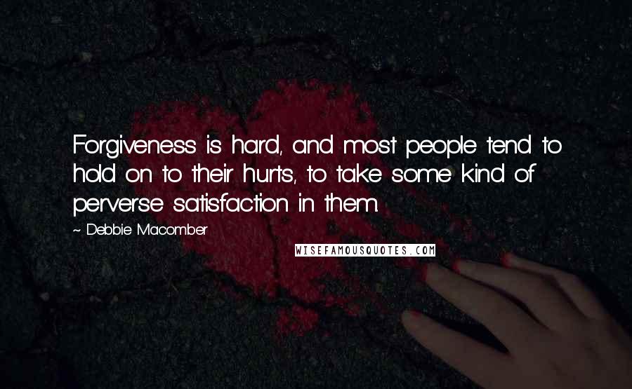 Debbie Macomber Quotes: Forgiveness is hard, and most people tend to hold on to their hurts, to take some kind of perverse satisfaction in them.