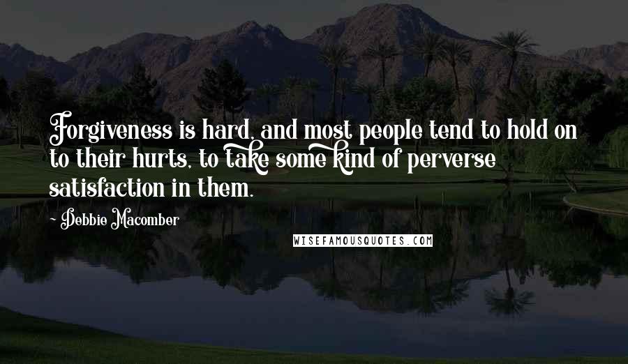 Debbie Macomber Quotes: Forgiveness is hard, and most people tend to hold on to their hurts, to take some kind of perverse satisfaction in them.