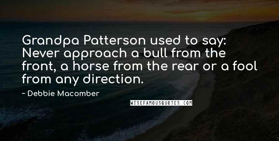 Debbie Macomber Quotes: Grandpa Patterson used to say: Never approach a bull from the front, a horse from the rear or a fool from any direction.