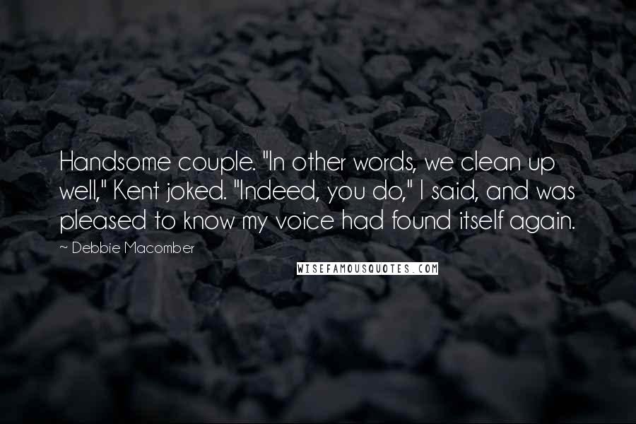 Debbie Macomber Quotes: Handsome couple. "In other words, we clean up well," Kent joked. "Indeed, you do," I said, and was pleased to know my voice had found itself again.